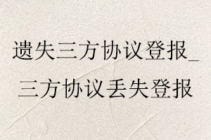遺失三方協(xié)議登報,三方協(xié)議丟失登報找我要登報網(wǎng)