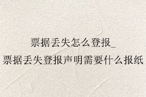 票據丟失怎么登報，票據丟失登報聲明需要什么報紙找我要登報網