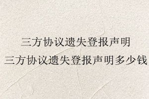 三方協(xié)議遺失登報(bào)聲明,三方協(xié)議遺失登報(bào)聲明多少錢(qián)找我要登報(bào)網(wǎng)