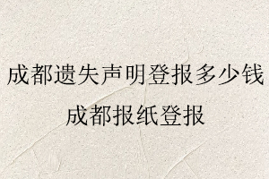 成都遺失聲明登報多少錢,成都報紙登報找我要登報網