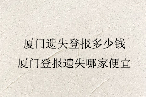 廈門遺失登報多少錢，廈門登報遺失哪家便宜找我要登報網