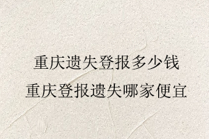 重慶遺失登報(bào)多少錢,重慶登報(bào)遺失哪家便宜找我要登報(bào)網(wǎng)