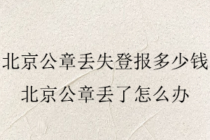 北京公章丟失登報多少錢,北京公章丟了怎么辦找我要登報網