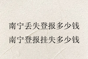 南寧丟失登報多少錢,南寧登報掛失多少錢找我要登報網