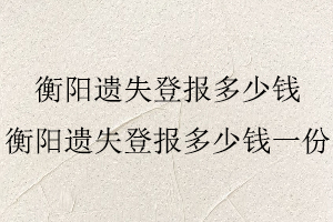 衡陽(yáng)遺失登報(bào)多少錢,衡陽(yáng)遺失登報(bào)多少錢一份找我要登報(bào)網(wǎng)