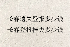 長(zhǎng)春遺失登報(bào)多少錢(qián),長(zhǎng)春登報(bào)掛失多少錢(qián)找我要登報(bào)網(wǎng)