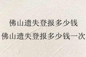 佛山遺失登報(bào)多少錢,佛山遺失登報(bào)多少錢一次找我要登報(bào)網(wǎng)