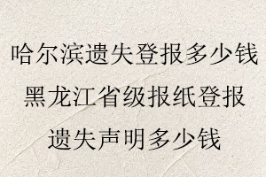 哈爾濱遺失登報多少錢,黑龍江省級報紙登報遺失聲明多少錢找我要登報網(wǎng)