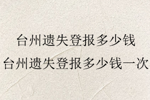 臺州遺失登報多少錢,臺州遺失登報多少錢一次找我要登報網