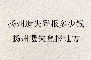揚州遺失登報多少錢,揚州遺失登報地方找我要登報網