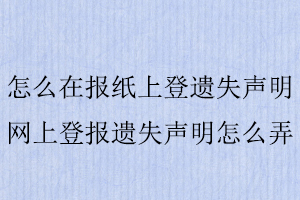 怎么在報紙上登遺失聲明，網上登報遺失聲明怎么弄找我要登報網