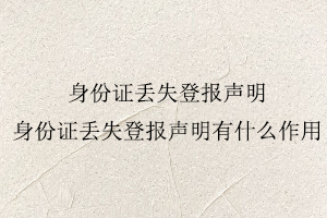 身份證丟失登報聲明，身份證丟失登報聲明有什么作用找我要登報網