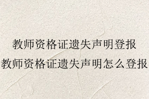 教師資格證遺失聲明登報,教師資格證遺失聲明怎么登報找我要登報網(wǎng)