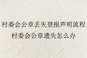 村委會公章丟失登報聲明流程，村委會公章遺失怎么辦找我要登報網
