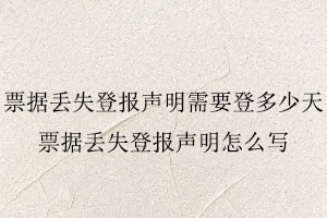 票據(jù)丟失登報(bào)聲明需要登多少天，票據(jù)丟失登報(bào)聲明怎么寫找我要登報(bào)網(wǎng)