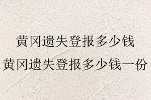 黃岡遺失登報(bào)多少錢，黃岡遺失登報(bào)多少錢一份找我要登報(bào)網(wǎng)