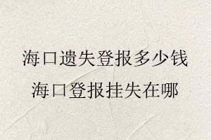 海口遺失登報(bào)多少錢,海口登報(bào)掛失在哪找我要登報(bào)網(wǎng)