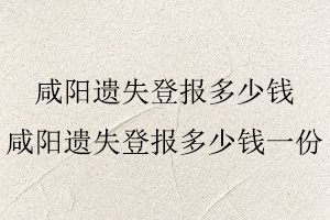 咸陽遺失登報多少錢,咸陽遺失登報多少錢一份找我要登報網(wǎng)