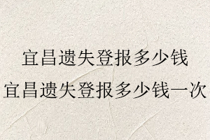 宜昌遺失登報(bào)多少錢,宜昌遺失登報(bào)多少錢一次找我要登報(bào)網(wǎng)