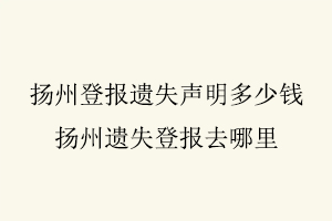 揚州登報遺失聲明多少錢,揚州遺失登報去哪里找我要登報網(wǎng)