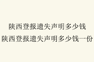 陜西登報遺失聲明多少錢,陜西登報遺失聲明多少錢一份找我要登報網
