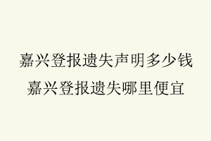 嘉興登報遺失聲明多少錢,嘉興登報遺失哪里便宜找我要登報網