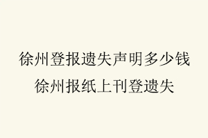 徐州登報遺失聲明多少錢,徐州報紙上刊登遺失找我要登報網