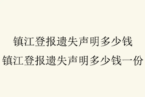 鎮江登報遺失聲明多少錢,鎮江登報遺失聲明多少錢一份找我要登報網