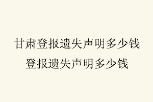 甘肅登報(bào)遺失聲明多少錢,登報(bào)遺失聲明多少錢找我要登報(bào)網(wǎng)