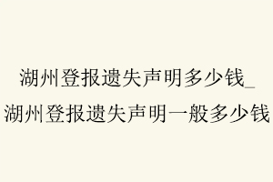 湖州登報遺失聲明多少錢,湖州登報遺失聲明多少錢一次找我要登報網