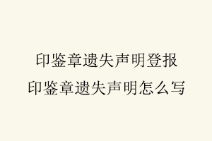印鑒章遺失聲明登報，印鑒章遺失聲明怎么寫找我要登報網