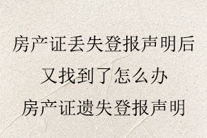 房產(chǎn)證丟失登報(bào)聲明后又找到了怎么辦，房產(chǎn)證遺失登報(bào)聲明找我要登報(bào)網(wǎng)