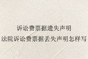 訴訟費票據遺失聲明，法院訴訟費票據丟失聲明怎樣寫找我要登報網
