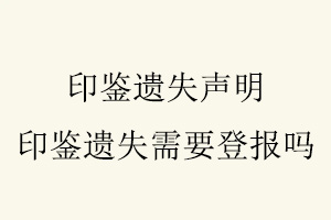 印鑒遺失聲明,印鑒遺失需要登報(bào)嗎找我要登報(bào)網(wǎng)