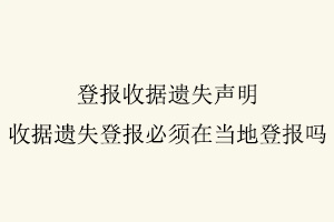 登報(bào)收據(jù)遺失聲明，收據(jù)遺失登報(bào)必須在當(dāng)?shù)氐菆?bào)嗎找我要登報(bào)網(wǎng)