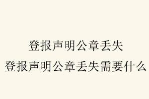登報聲明公章丟失,登報聲明公章丟失需要什么找我要登報網