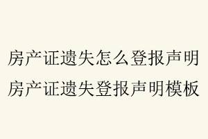 房產(chǎn)證遺失怎么登報聲明，房產(chǎn)證遺失登報聲明模板找我要登報網(wǎng)