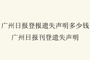 廣州日報登報遺失聲明多少錢，廣州日報刊登遺失聲明找我要登報網