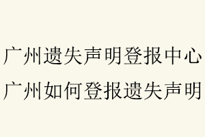 廣州遺失聲明登報中心,廣州如何登報遺失聲明找我要登報網