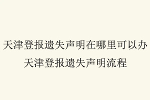 天津登報遺失聲明在哪里可以辦，天津登報遺失聲明流程找我要登報網(wǎng)