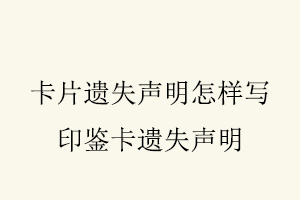 卡片遺失聲明怎樣寫，印鑒卡遺失聲明找我要登報(bào)網(wǎng)