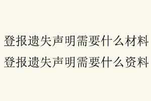 登報遺失聲明需要什么材料,登報遺失聲明需要什么資料找我要登報網