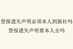 登報遺失聲明必須本人到報社嗎,登報遺失聲明要本人去嗎找我要登報網