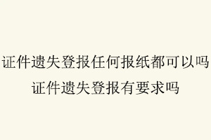 證件遺失登報任何報紙都可以嗎,證件遺失登報有要求嗎找我要登報網