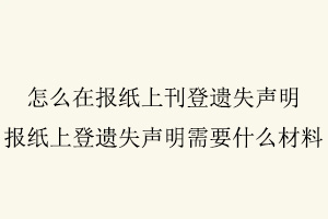 怎么在報紙上刊登遺失聲明,報紙上登遺失聲明需要什么材料找我要登報網