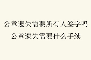 公章遺失需要所有人簽字嗎，公章遺失需要什么手續找我要登報網