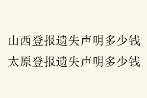 山西登報(bào)遺失聲明多少錢，太原登報(bào)遺失聲明多少錢找我要登報(bào)網(wǎng)