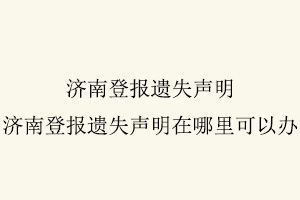 濟南登報遺失聲明，濟南登報遺失聲明在哪里可以辦找我要登報網(wǎng)