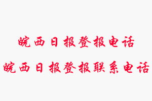 皖西日報登報電話，皖西日報登報聯(lián)系電話找我要登報網