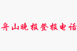 舟山晚報登報電話，舟山晚報登報聯系電話找我要登報網